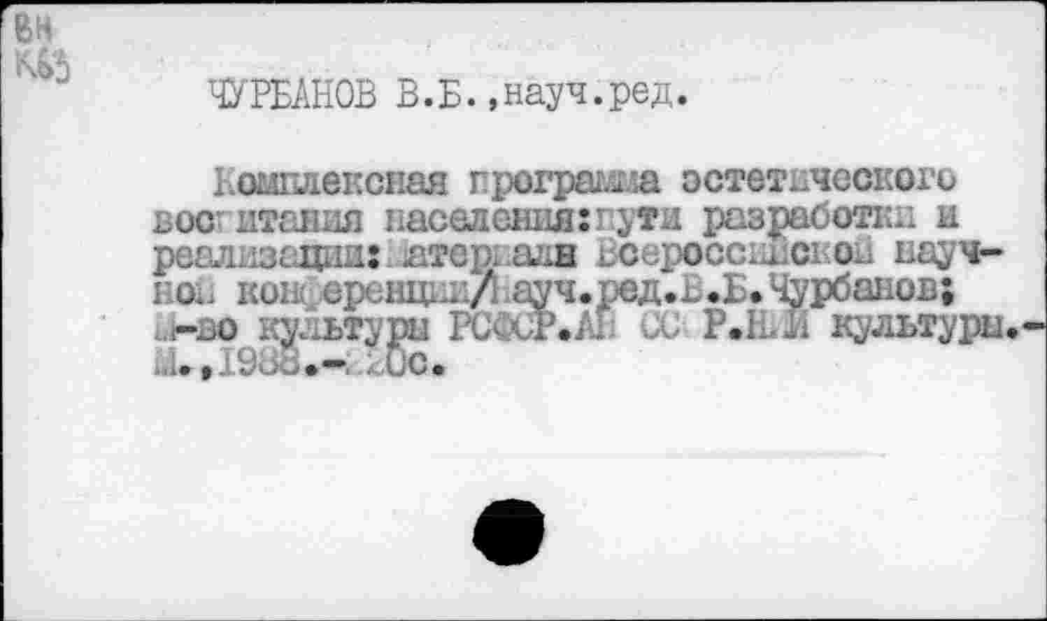 ﻿ЧУРБАНОВ В.Б.»науч.ред.
Комплексная грограша эстетического вое итания населения: пути разработки и реализации: .атериадн Всероссийской научно.. кои; эрекции/Науч.ред.Ъ.Б. Чурбанов; л-зо культуры РСФСР. А; 'ОС Р.1НМ культуры. Х,19оВ.-^0с.